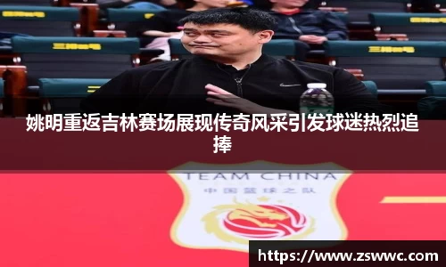 姚明重返吉林赛场展现传奇风采引发球迷热烈追捧