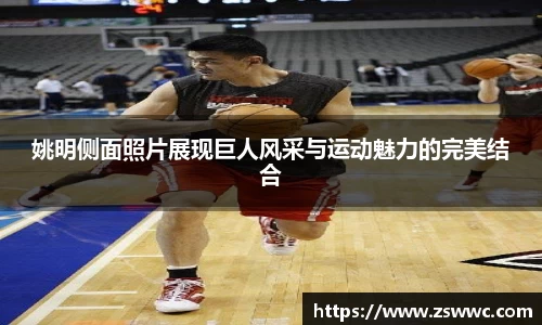 姚明侧面照片展现巨人风采与运动魅力的完美结合