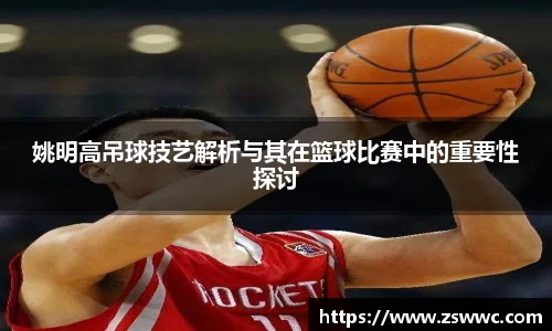姚明高吊球技艺解析与其在篮球比赛中的重要性探讨