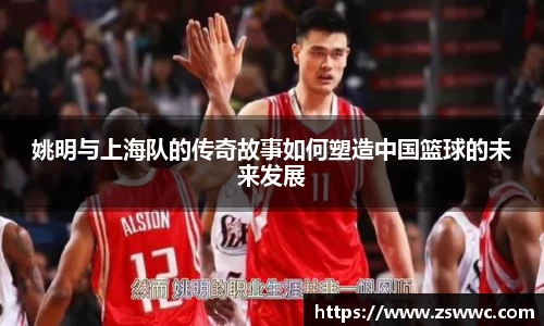姚明与上海队的传奇故事如何塑造中国篮球的未来发展